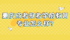 重庆成考报考学前教育专业怎么样?