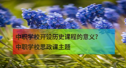 中职学校开设历史课程的意义?中职学校思政课主题