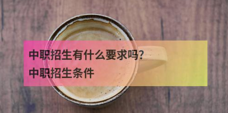 中职招生有什么要求吗？中职招生条件？