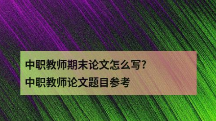 中职教师期末论文怎么写?中职教师论文题目参考
