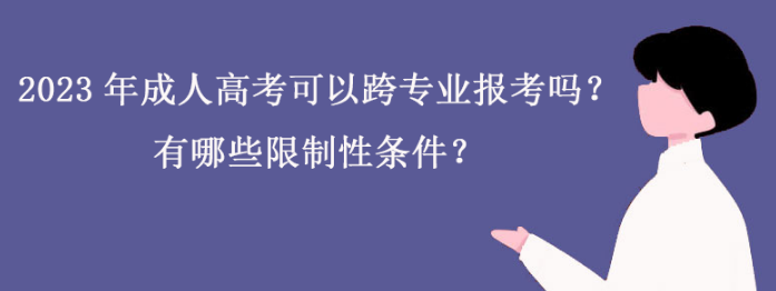 2023年成人高考可以跨专业报考吗？有哪些限制性条件？