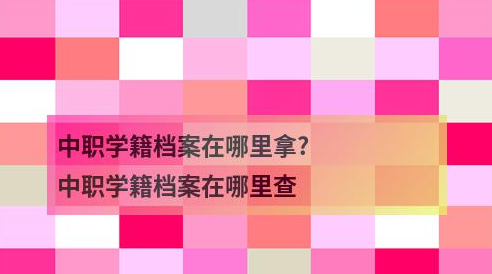 中职学籍档案在哪里拿?中职学籍档案在哪里查