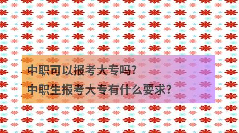中职可以报考大专吗?中职生报考大专有什么要求?