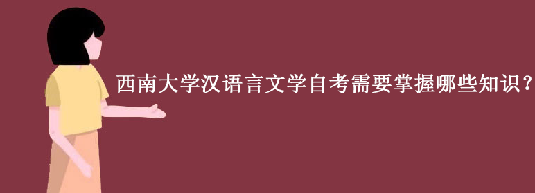 西南大学汉语言文学自考需要掌握哪些知识？