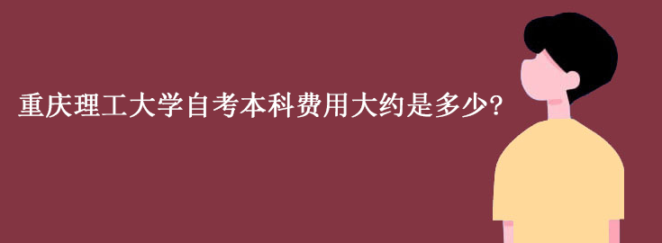 重庆理工大学自考本科费用大约是多少?