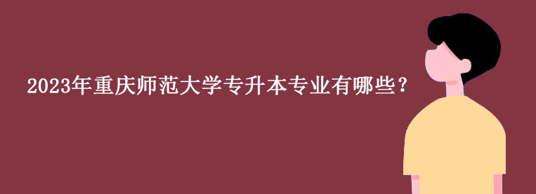 2023年重庆师范大学专升本专业有哪些？