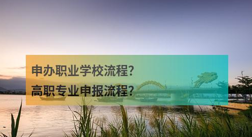 申办职业学校流程？高职专业申报流程？