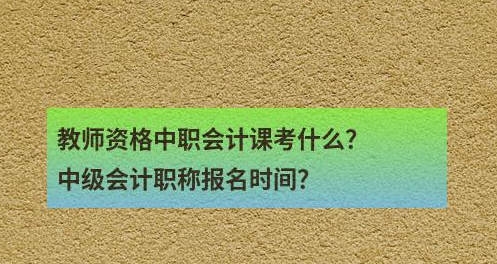 教师资格中职会计课考什么？中级会计职称报名时间？