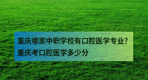 重庆哪家中职学校有口腔医学专业？重庆考口腔医学多少分