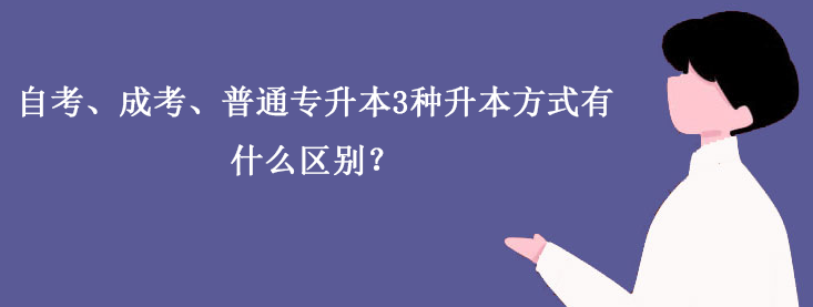 自考、成考、普通专升本3种升本方式有什么区别？