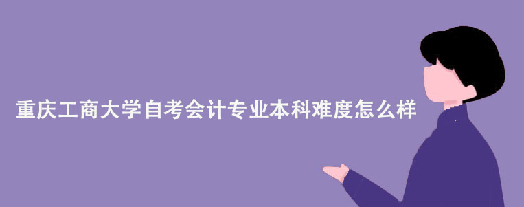 重庆工商大学自考会计专业本科难度怎么样？