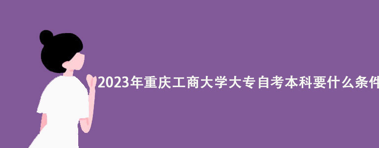 2023年重庆工商大学大专自考本科要什么条件？